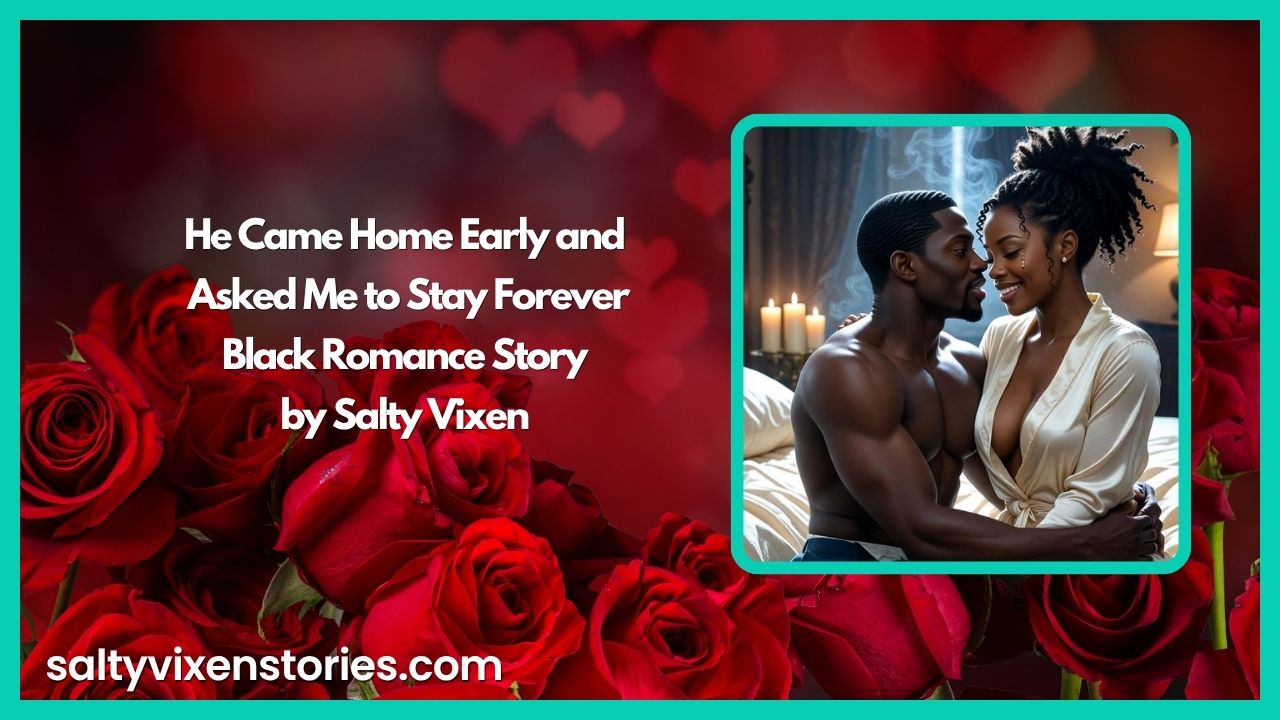 He Came Home Early and Asked Me to Stay Forever-Black Romance Story by Salty Vixen