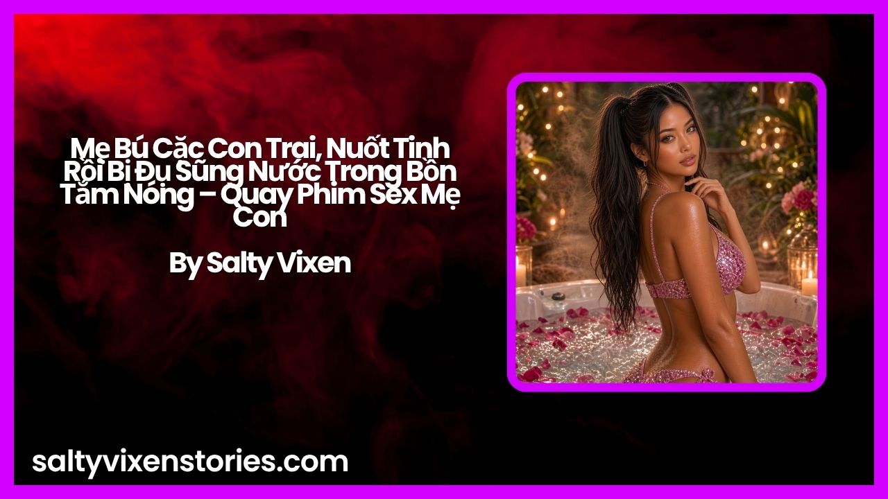 Mẹ Bú Cặc Con Trai, Nuốt Tinh Rồi Bị Đụ Sũng Nước Trong Bồn Tắm Nóng – Quay Phim Sex Mẹ Con